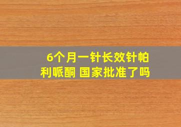 6个月一针长效针帕利哌酮 国家批准了吗